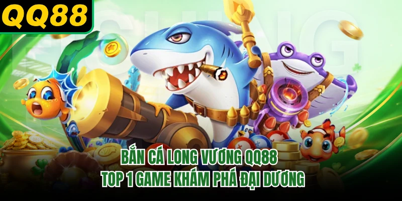 Bắn Cá Long Vương QQ88 - Top 1 Game Khám Phá Đại Dương